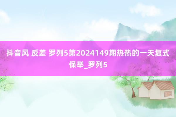 抖音风 反差 罗列5第2024149期热热的一天复式保举_罗列5