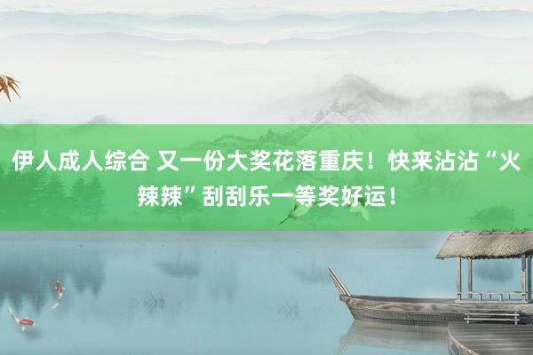 伊人成人综合 又一份大奖花落重庆！快来沾沾“火辣辣”刮刮乐一等奖好运！