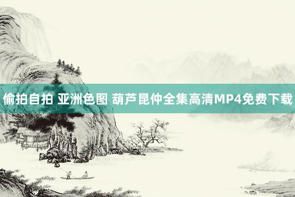 偷拍自拍 亚洲色图 葫芦昆仲全集高清MP4免费下载