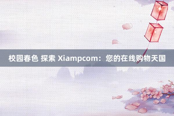 校园春色 探索 Xiampcom：您的在线购物天国