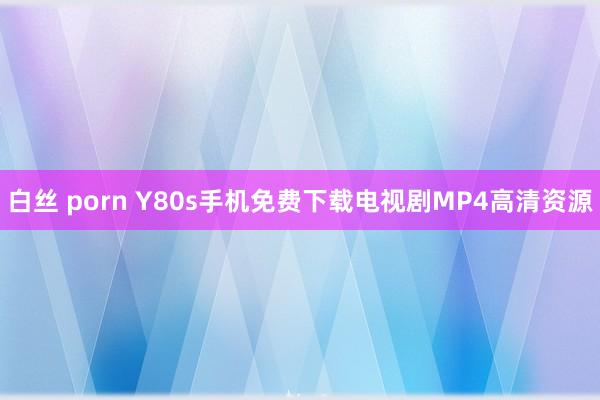 白丝 porn Y80s手机免费下载电视剧MP4高清资源