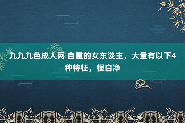 九九九色成人网 自重的女东谈主，大量有以下4种特征，很白净