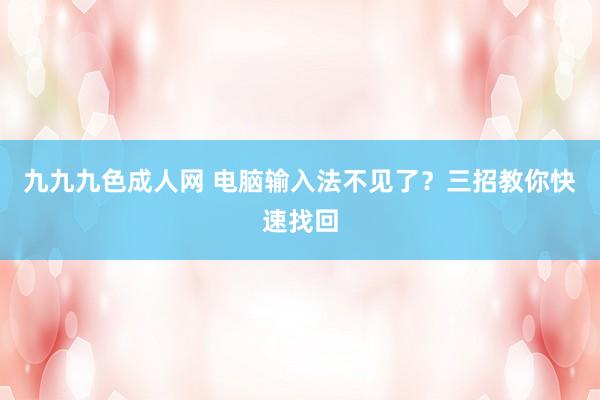 九九九色成人网 电脑输入法不见了？三招教你快速找回