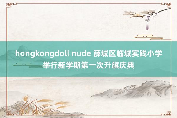 hongkongdoll nude 薛城区临城实践小学举行新学期第一次升旗庆典