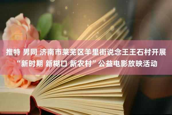 推特 男同 济南市莱芜区羊里街说念王王石村开展“新时期 新糊口 新农村”公益电影放映活动