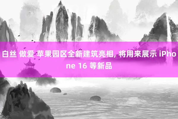 白丝 做爱 苹果园区全新建筑亮相， 将用来展示 iPhone 16 等新品