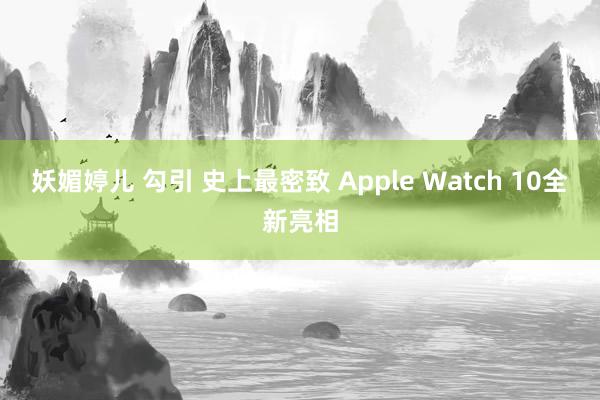 妖媚婷儿 勾引 史上最密致 Apple Watch 10全新亮相