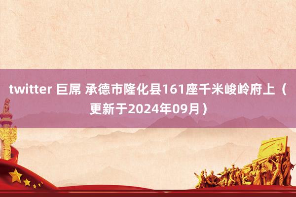 twitter 巨屌 承德市隆化县161座千米峻岭府上（更新于2024年09月）