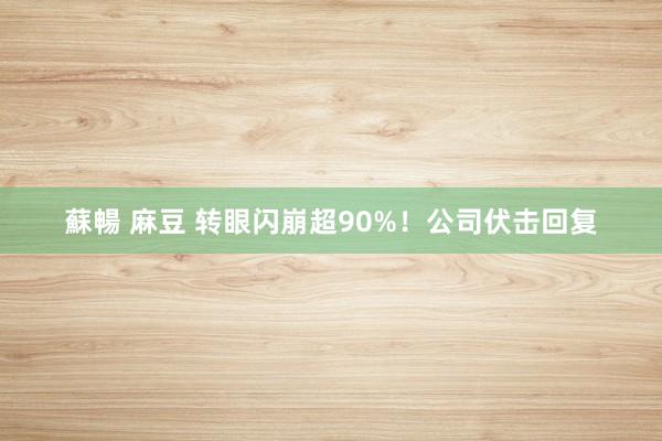 蘇暢 麻豆 转眼闪崩超90%！公司伏击回复