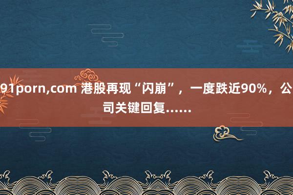 91porn，com 港股再现“闪崩”，一度跌近90%，公司关键回复......