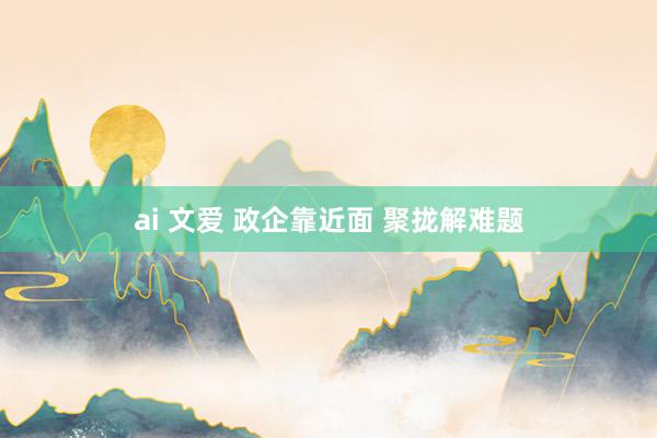 ai 文爱 政企靠近面 聚拢解难题