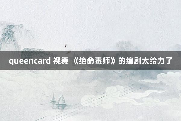 queencard 裸舞 《绝命毒师》的编剧太给力了