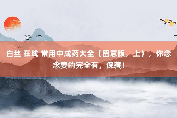 白丝 在线 常用中成药大全（留意版，上），你念念要的完全有，保藏！