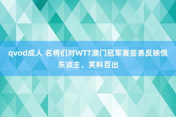 qvod成人 名将们对WTT澳门冠军赛签表反映惊东谈主，笑料百出