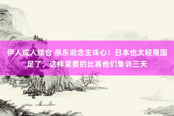 伊人成人综合 杀东说念主诛心！日本也太轻蔑国足了，这样紧要的比赛他们集训三天