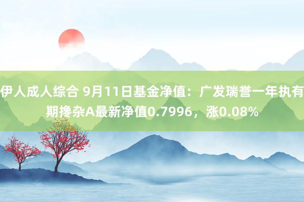 伊人成人综合 9月11日基金净值：广发瑞誉一年执有期搀杂A最新净值0.7996，涨0.08%