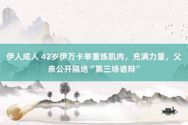 伊人成人 42岁伊万卡举重练肌肉，充满力量，父亲公开隔绝“第三场诡辩”