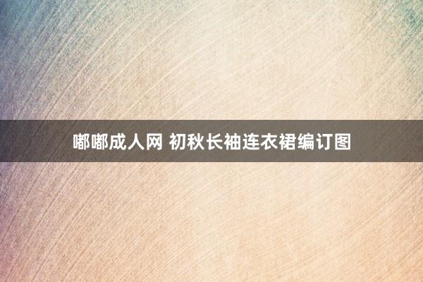 嘟嘟成人网 初秋长袖连衣裙编订图