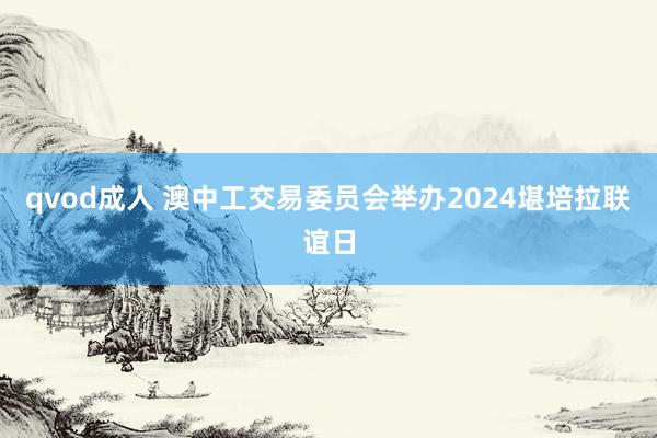 qvod成人 澳中工交易委员会举办2024堪培拉联谊日