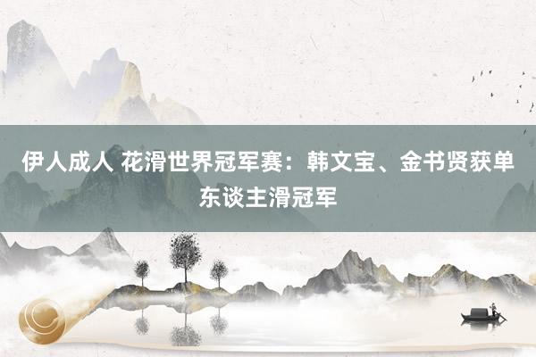 伊人成人 花滑世界冠军赛：韩文宝、金书贤获单东谈主滑冠军