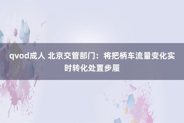 qvod成人 北京交管部门：将把柄车流量变化实时转化处置步履