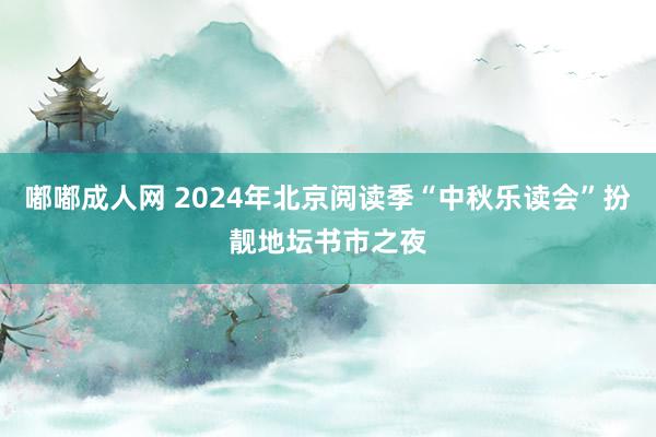 嘟嘟成人网 2024年北京阅读季“中秋乐读会”扮靓地坛书市之夜