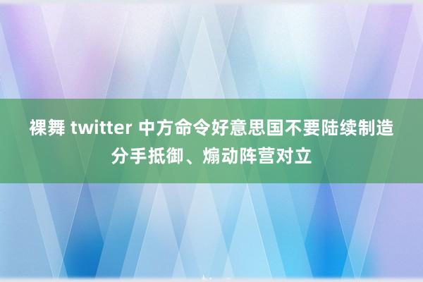 裸舞 twitter 中方命令好意思国不要陆续制造分手抵御、煽动阵营对立