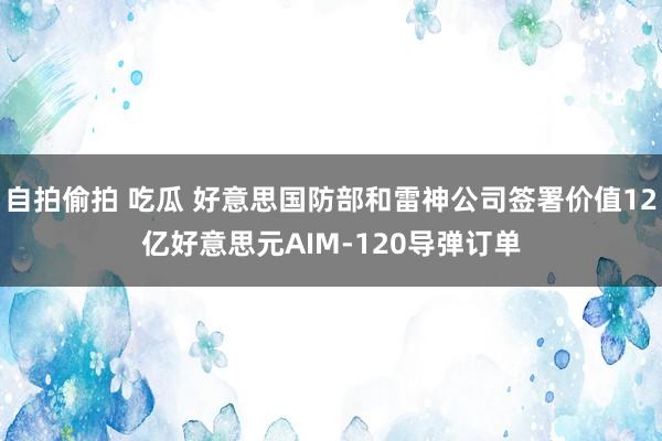 自拍偷拍 吃瓜 好意思国防部和雷神公司签署价值12亿好意思元AIM-120导弹订单