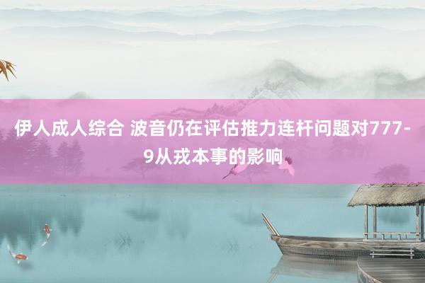 伊人成人综合 波音仍在评估推力连杆问题对777-9从戎本事的影响