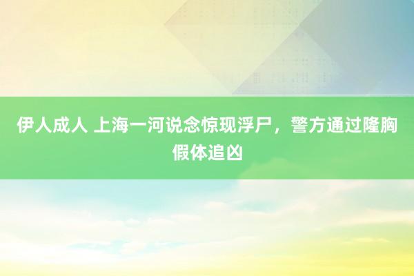 伊人成人 上海一河说念惊现浮尸，警方通过隆胸假体追凶