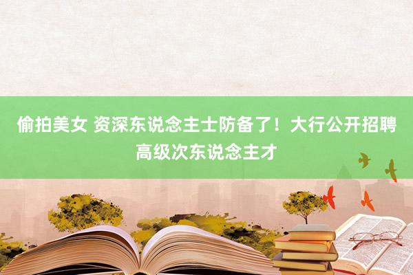 偷拍美女 资深东说念主士防备了！大行公开招聘高级次东说念主才