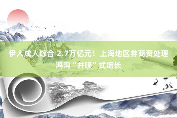 伊人成人综合 2.7万亿元！上海地区券商资处理鸿沟“井喷”式增长