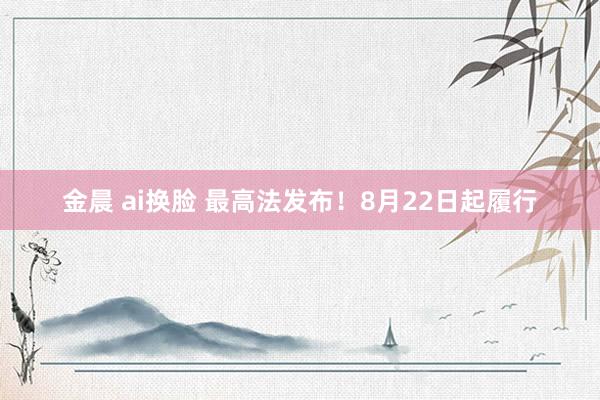 金晨 ai换脸 最高法发布！8月22日起履行