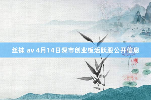 丝袜 av 4月14日深市创业板活跃股公开信息