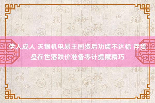 伊人成人 天银机电易主国资后功绩不达标 存货盘在世落跌价准备零计提藏精巧