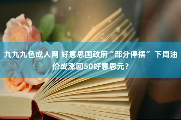 九九九色成人网 好意思国政府“部分停摆” 下周油价或涨回50好意思元？