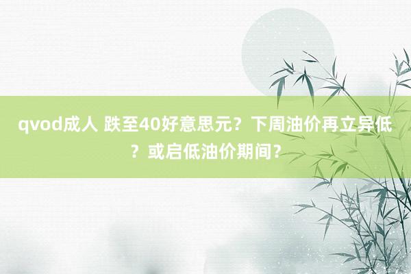 qvod成人 跌至40好意思元？下周油价再立异低？或启低油价期间？