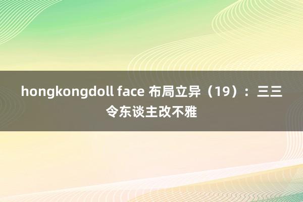 hongkongdoll face 布局立异（19）：三三令东谈主改不雅