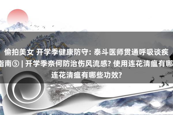 偷拍美女 开学季健康防守: 泰斗医师贯通呼吸谈疾病防控指南⑤ | 开学季奈何防治伤风流感? 使用连花清瘟有哪些功效?