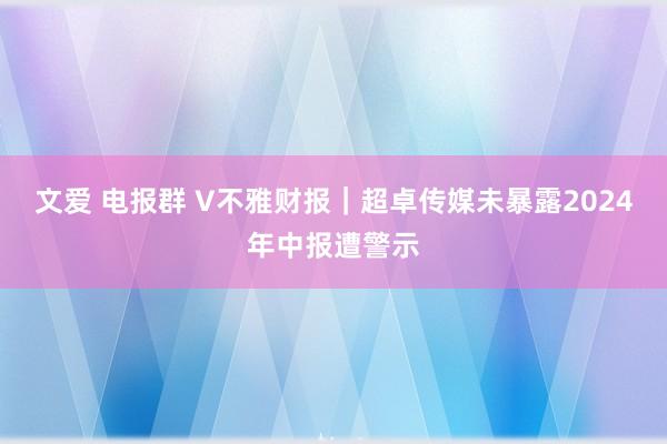 文爱 电报群 V不雅财报｜超卓传媒未暴露2024年中报遭警示