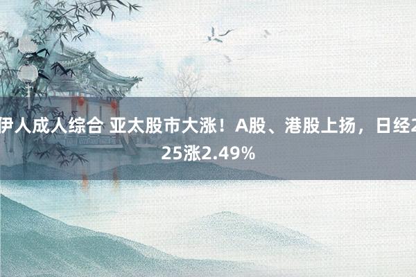 伊人成人综合 亚太股市大涨！A股、港股上扬，日经225涨2.49%