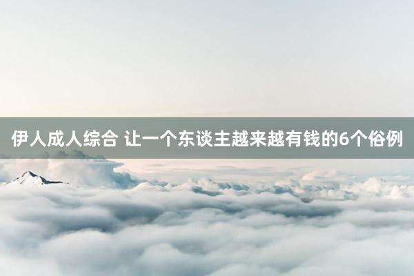 伊人成人综合 让一个东谈主越来越有钱的6个俗例