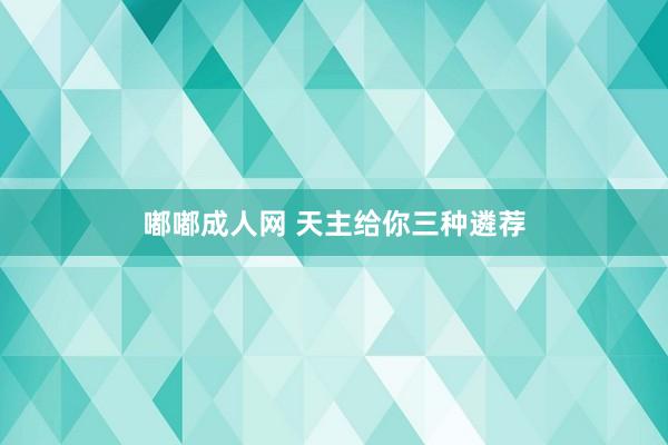 嘟嘟成人网 天主给你三种遴荐