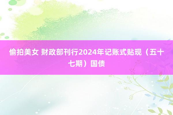 偷拍美女 财政部刊行2024年记账式贴现（五十七期）国债