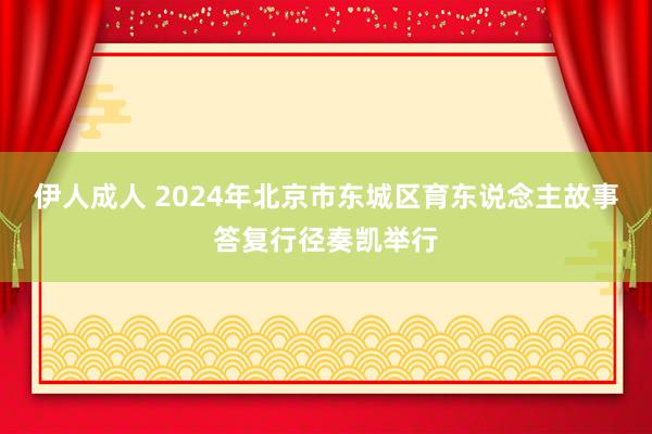 伊人成人 2024年北京市东城区育东说念主故事答复行径奏凯举行