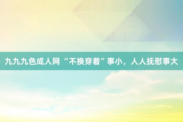 九九九色成人网 “不换穿着”事小，人人抚慰事大