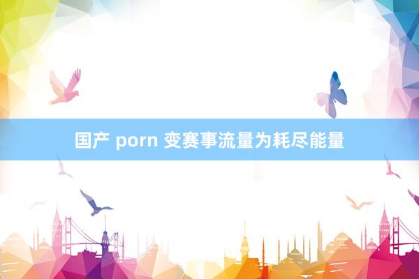 国产 porn 变赛事流量为耗尽能量