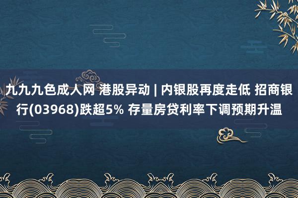 九九九色成人网 港股异动 | 内银股再度走低 招商银行(03968)跌超5% 存量房贷利率下调预期升温