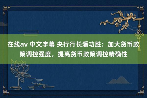 在线av 中文字幕 央行行长潘功胜：加大货币政策调控强度，提高货币政策调控精确性