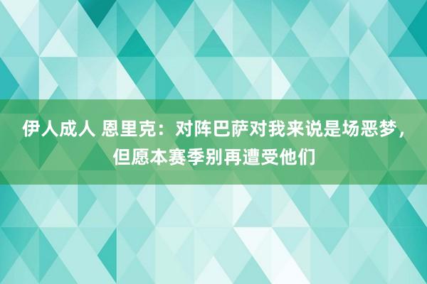 伊人成人 恩里克：对阵巴萨对我来说是场恶梦，但愿本赛季别再遭受他们